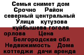 Семья снимет дом.Срочно! › Район ­ северный центральный › Улица ­ кутузова,куйбышева,гоголя,орлова... › Цена ­ 10-12000 - Белгородская обл. Недвижимость » Дома, коттеджи, дачи аренда   